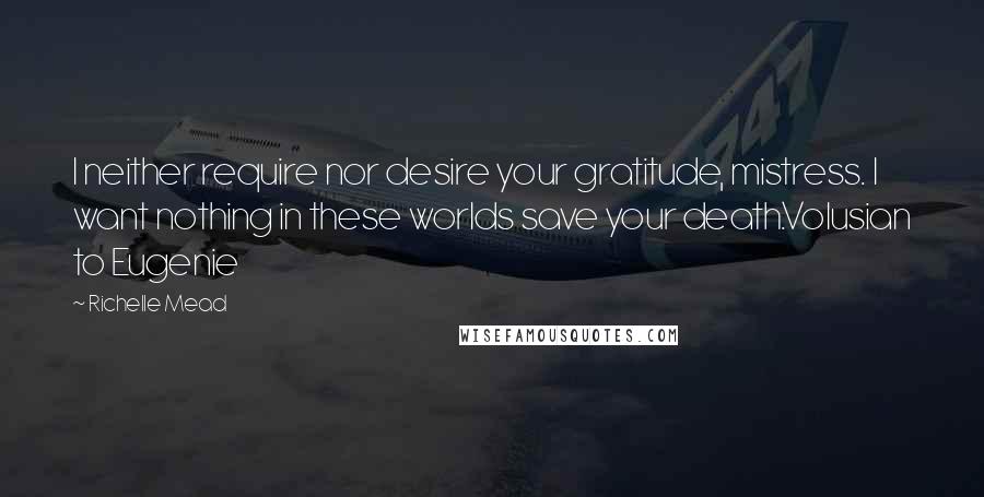 Richelle Mead Quotes: I neither require nor desire your gratitude, mistress. I want nothing in these worlds save your death.Volusian to Eugenie