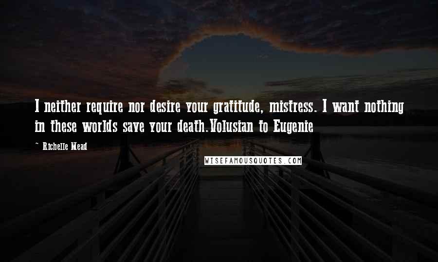 Richelle Mead Quotes: I neither require nor desire your gratitude, mistress. I want nothing in these worlds save your death.Volusian to Eugenie