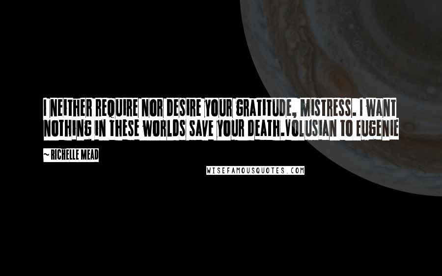 Richelle Mead Quotes: I neither require nor desire your gratitude, mistress. I want nothing in these worlds save your death.Volusian to Eugenie