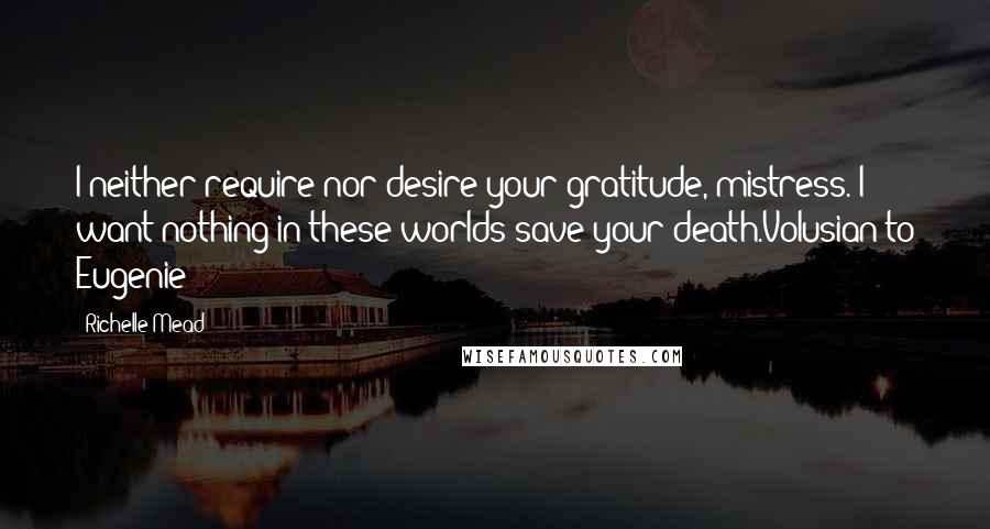 Richelle Mead Quotes: I neither require nor desire your gratitude, mistress. I want nothing in these worlds save your death.Volusian to Eugenie