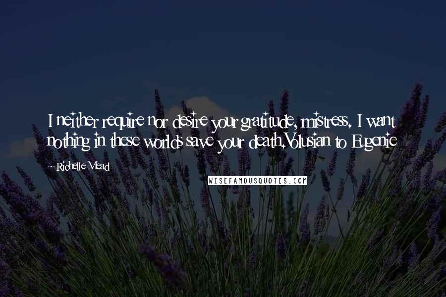 Richelle Mead Quotes: I neither require nor desire your gratitude, mistress. I want nothing in these worlds save your death.Volusian to Eugenie