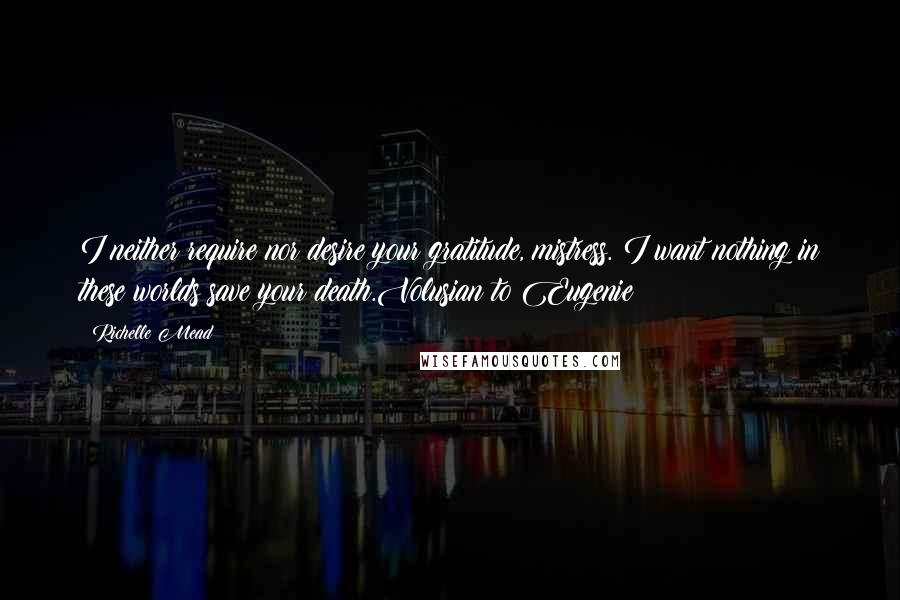 Richelle Mead Quotes: I neither require nor desire your gratitude, mistress. I want nothing in these worlds save your death.Volusian to Eugenie