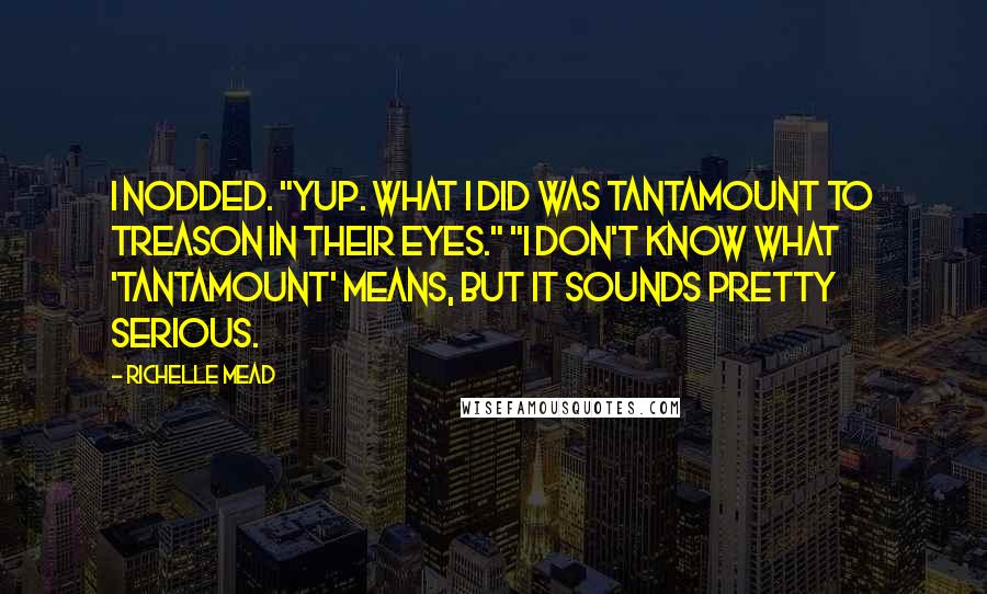 Richelle Mead Quotes: I nodded. "Yup. What I did was tantamount to treason in their eyes." "I don't know what 'tantamount' means, but it sounds pretty serious.