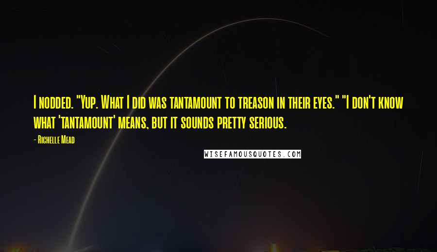 Richelle Mead Quotes: I nodded. "Yup. What I did was tantamount to treason in their eyes." "I don't know what 'tantamount' means, but it sounds pretty serious.