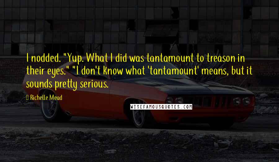 Richelle Mead Quotes: I nodded. "Yup. What I did was tantamount to treason in their eyes." "I don't know what 'tantamount' means, but it sounds pretty serious.