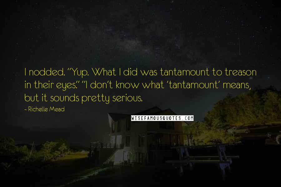 Richelle Mead Quotes: I nodded. "Yup. What I did was tantamount to treason in their eyes." "I don't know what 'tantamount' means, but it sounds pretty serious.