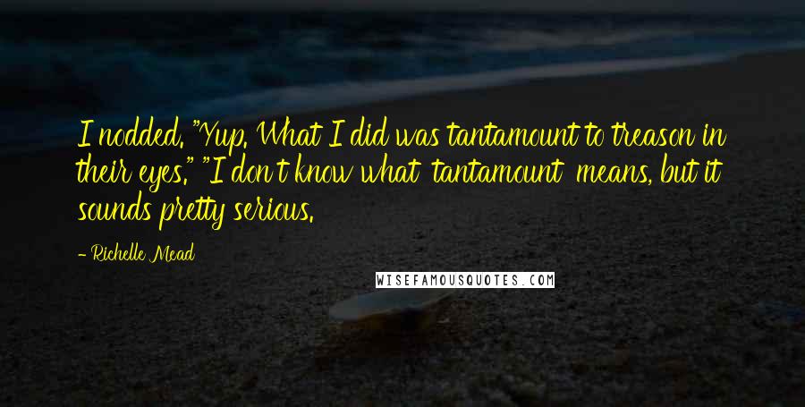 Richelle Mead Quotes: I nodded. "Yup. What I did was tantamount to treason in their eyes." "I don't know what 'tantamount' means, but it sounds pretty serious.