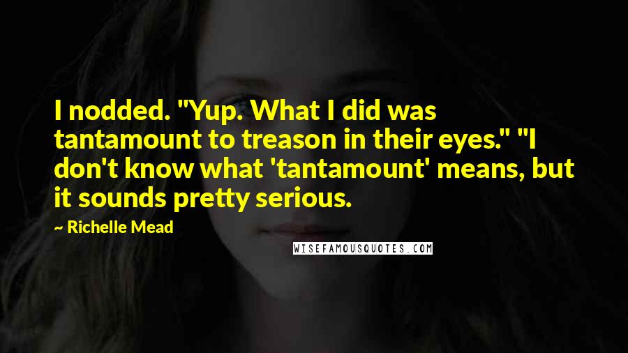 Richelle Mead Quotes: I nodded. "Yup. What I did was tantamount to treason in their eyes." "I don't know what 'tantamount' means, but it sounds pretty serious.