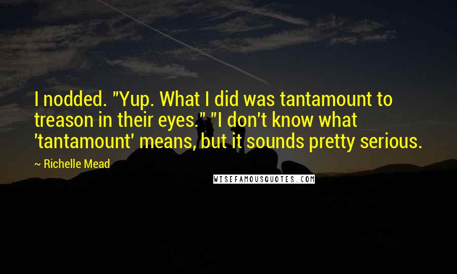Richelle Mead Quotes: I nodded. "Yup. What I did was tantamount to treason in their eyes." "I don't know what 'tantamount' means, but it sounds pretty serious.