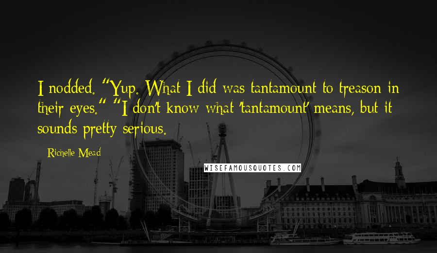 Richelle Mead Quotes: I nodded. "Yup. What I did was tantamount to treason in their eyes." "I don't know what 'tantamount' means, but it sounds pretty serious.