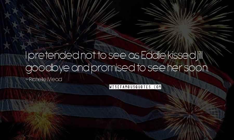 Richelle Mead Quotes: I pretended not to see as Eddie kissed Jill goodbye and promised to see her soon.