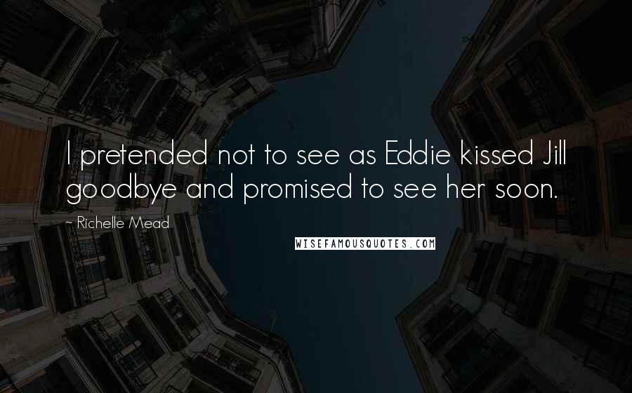 Richelle Mead Quotes: I pretended not to see as Eddie kissed Jill goodbye and promised to see her soon.