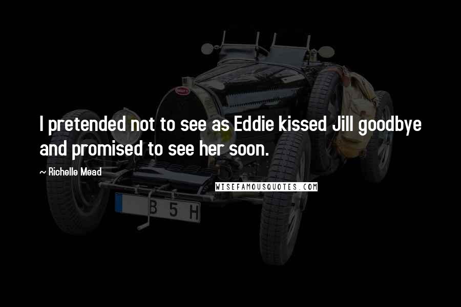Richelle Mead Quotes: I pretended not to see as Eddie kissed Jill goodbye and promised to see her soon.
