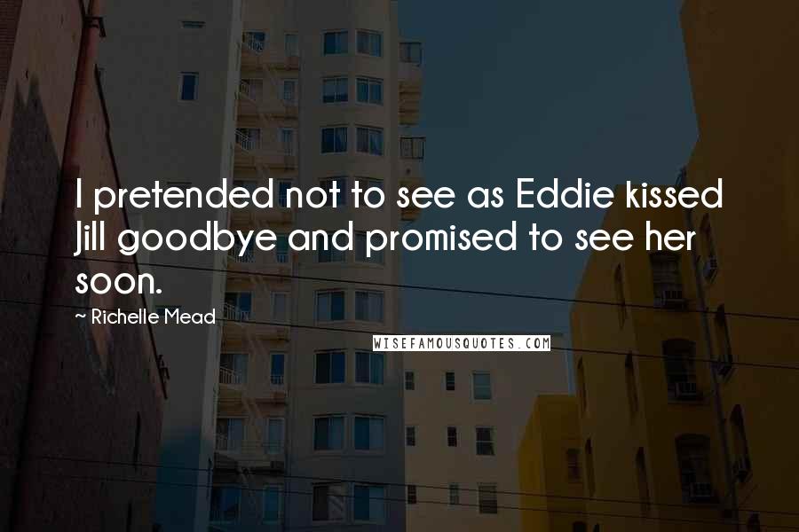 Richelle Mead Quotes: I pretended not to see as Eddie kissed Jill goodbye and promised to see her soon.