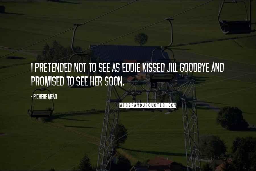 Richelle Mead Quotes: I pretended not to see as Eddie kissed Jill goodbye and promised to see her soon.