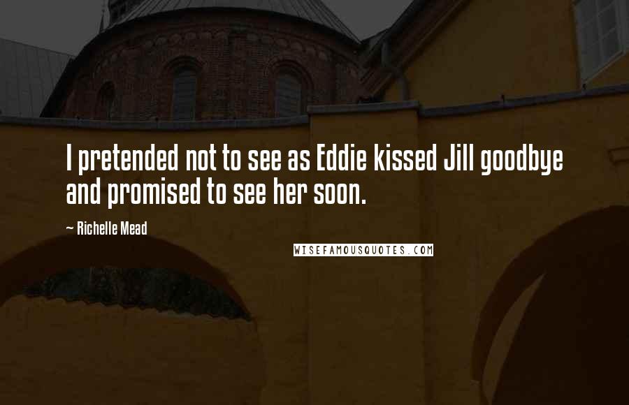 Richelle Mead Quotes: I pretended not to see as Eddie kissed Jill goodbye and promised to see her soon.