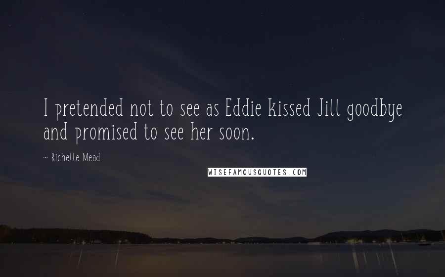 Richelle Mead Quotes: I pretended not to see as Eddie kissed Jill goodbye and promised to see her soon.