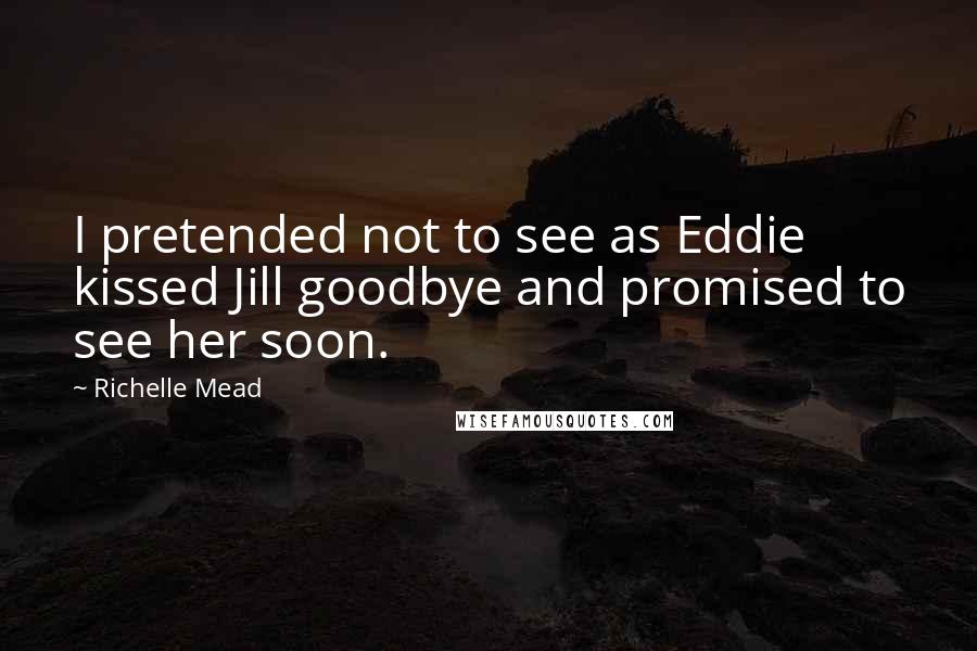 Richelle Mead Quotes: I pretended not to see as Eddie kissed Jill goodbye and promised to see her soon.