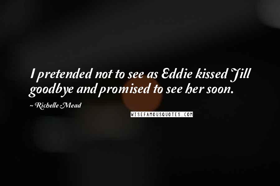 Richelle Mead Quotes: I pretended not to see as Eddie kissed Jill goodbye and promised to see her soon.