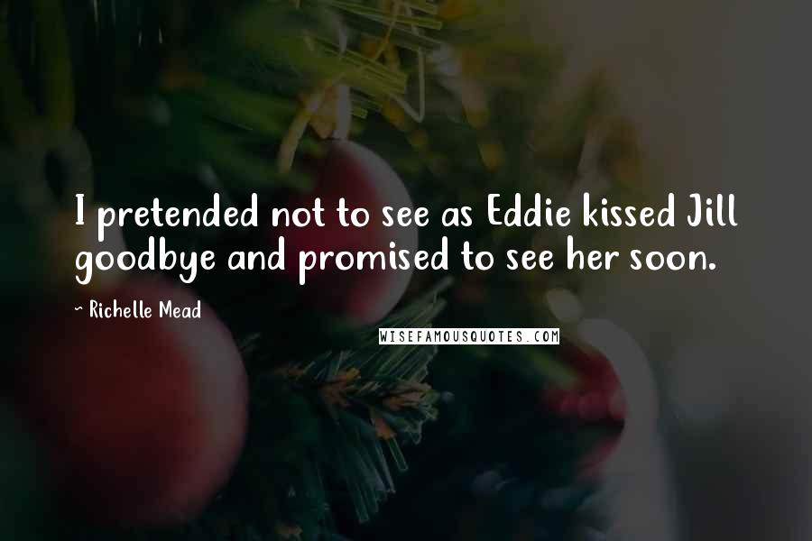 Richelle Mead Quotes: I pretended not to see as Eddie kissed Jill goodbye and promised to see her soon.