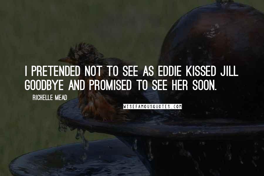 Richelle Mead Quotes: I pretended not to see as Eddie kissed Jill goodbye and promised to see her soon.