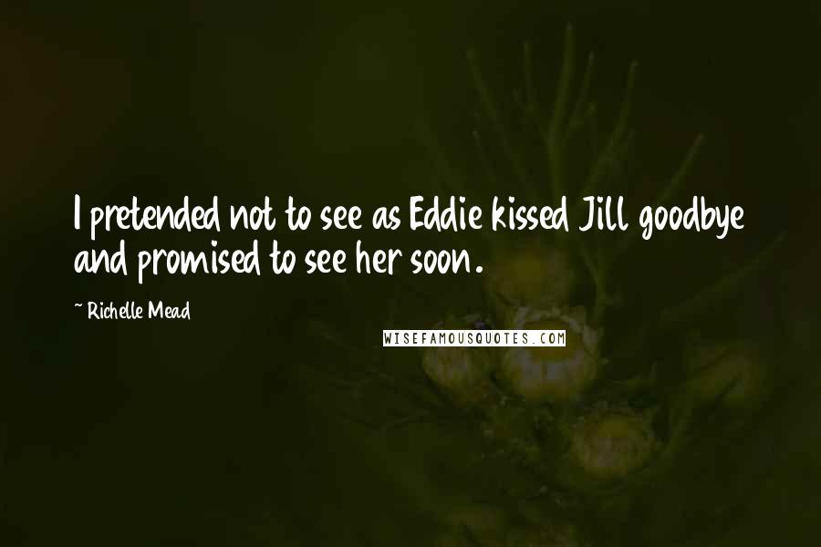 Richelle Mead Quotes: I pretended not to see as Eddie kissed Jill goodbye and promised to see her soon.