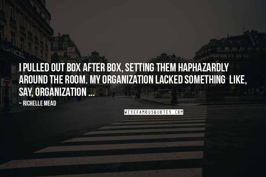 Richelle Mead Quotes: I pulled out box after box, setting them haphazardly around the room. My organization lacked something like, say, organization ...