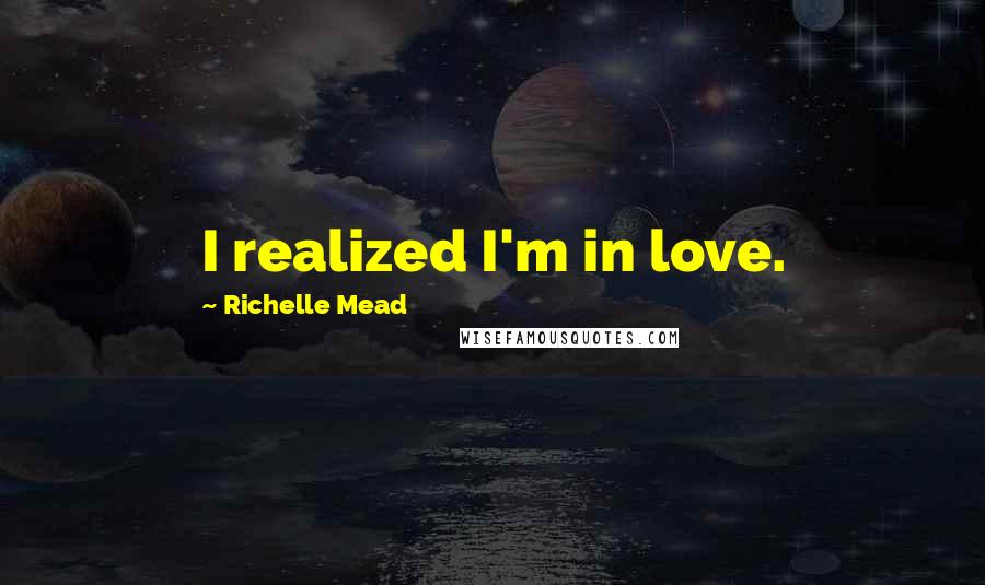 Richelle Mead Quotes: I realized I'm in love.