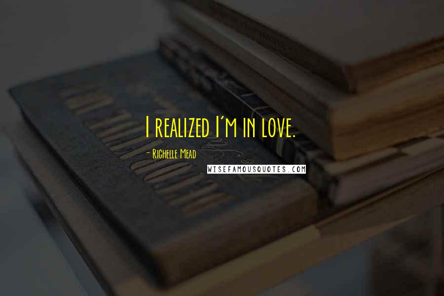 Richelle Mead Quotes: I realized I'm in love.