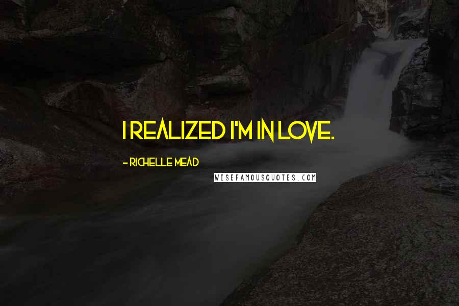 Richelle Mead Quotes: I realized I'm in love.