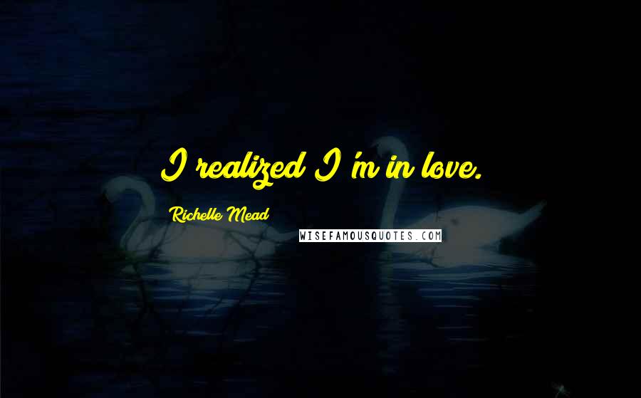 Richelle Mead Quotes: I realized I'm in love.