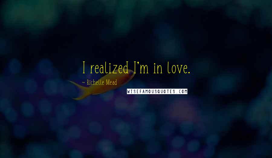Richelle Mead Quotes: I realized I'm in love.