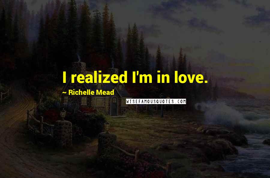 Richelle Mead Quotes: I realized I'm in love.