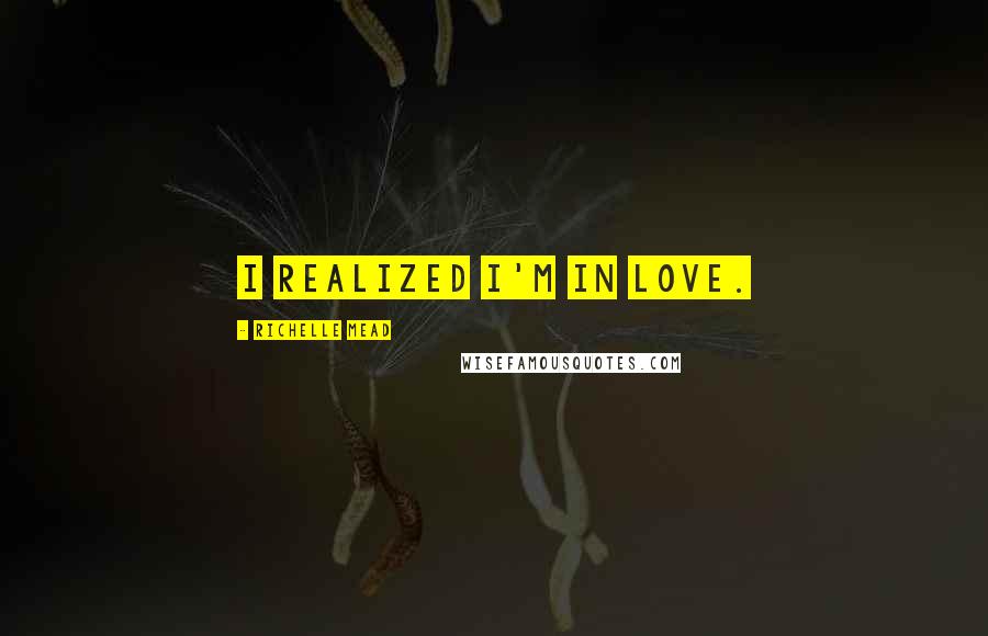 Richelle Mead Quotes: I realized I'm in love.