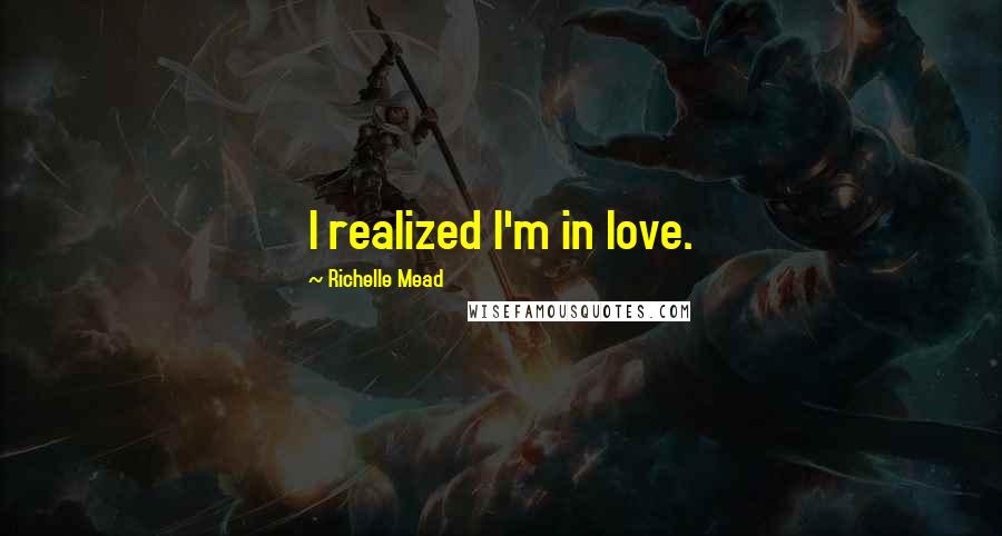 Richelle Mead Quotes: I realized I'm in love.