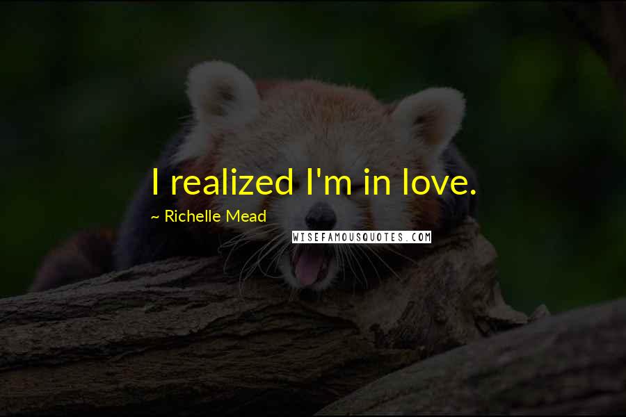 Richelle Mead Quotes: I realized I'm in love.