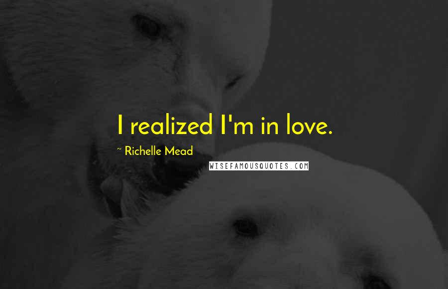 Richelle Mead Quotes: I realized I'm in love.