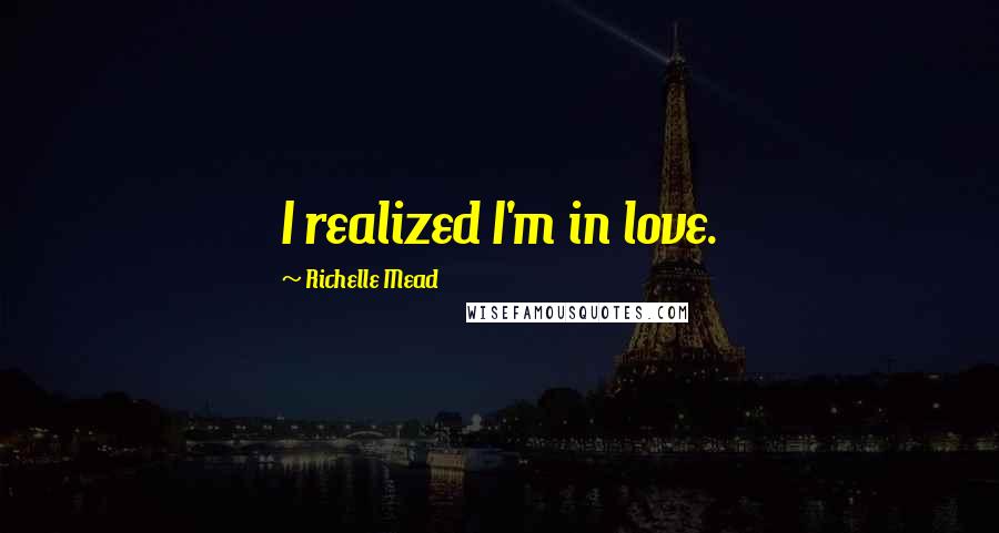 Richelle Mead Quotes: I realized I'm in love.