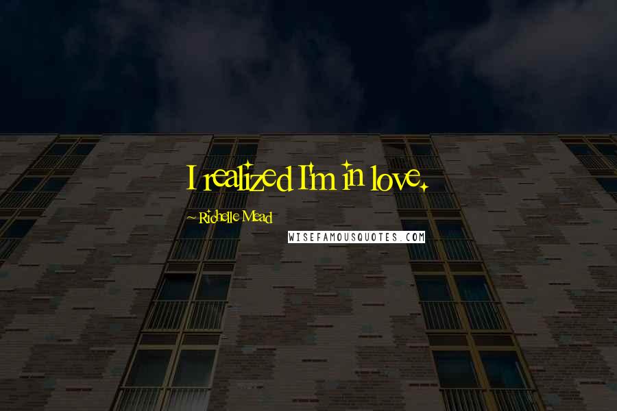 Richelle Mead Quotes: I realized I'm in love.