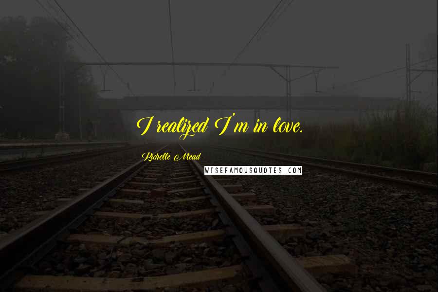 Richelle Mead Quotes: I realized I'm in love.