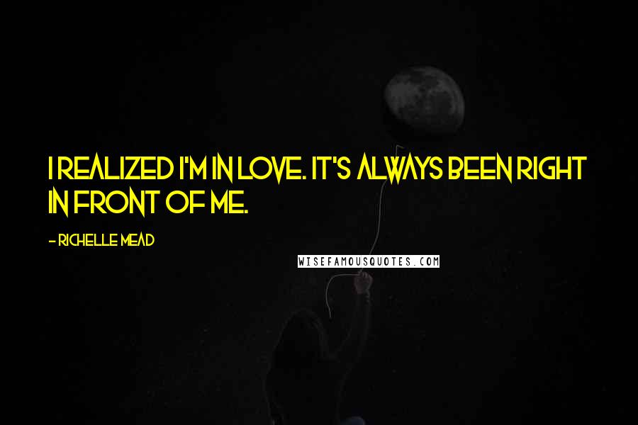 Richelle Mead Quotes: I realized I'm in love. It's always been right in front of me.