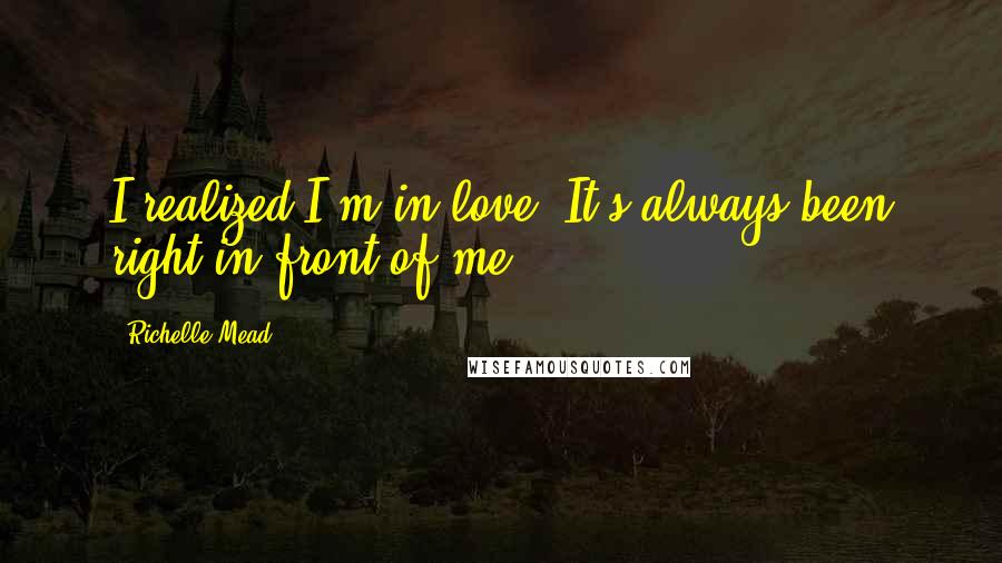 Richelle Mead Quotes: I realized I'm in love. It's always been right in front of me.