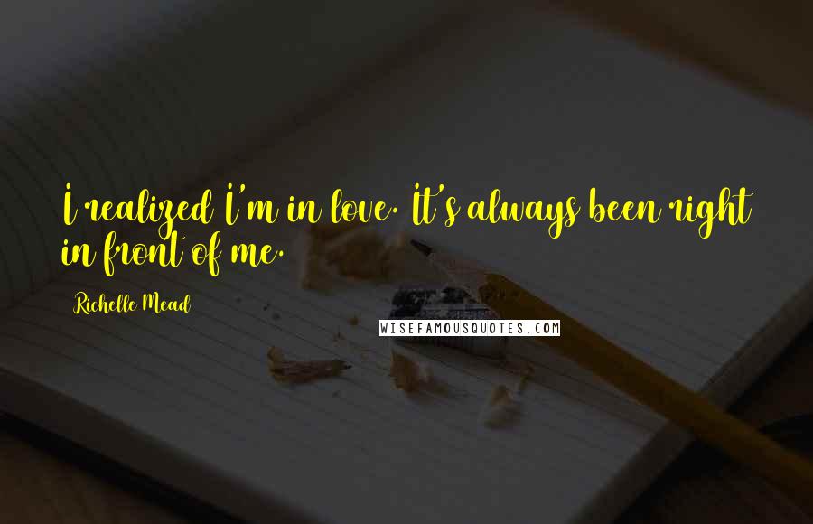 Richelle Mead Quotes: I realized I'm in love. It's always been right in front of me.