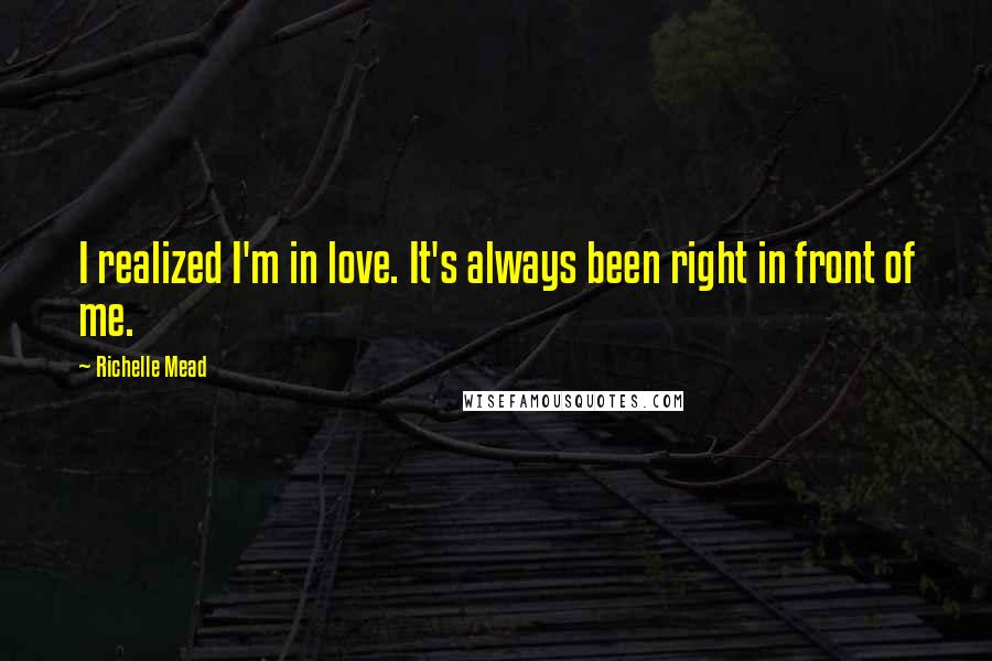 Richelle Mead Quotes: I realized I'm in love. It's always been right in front of me.