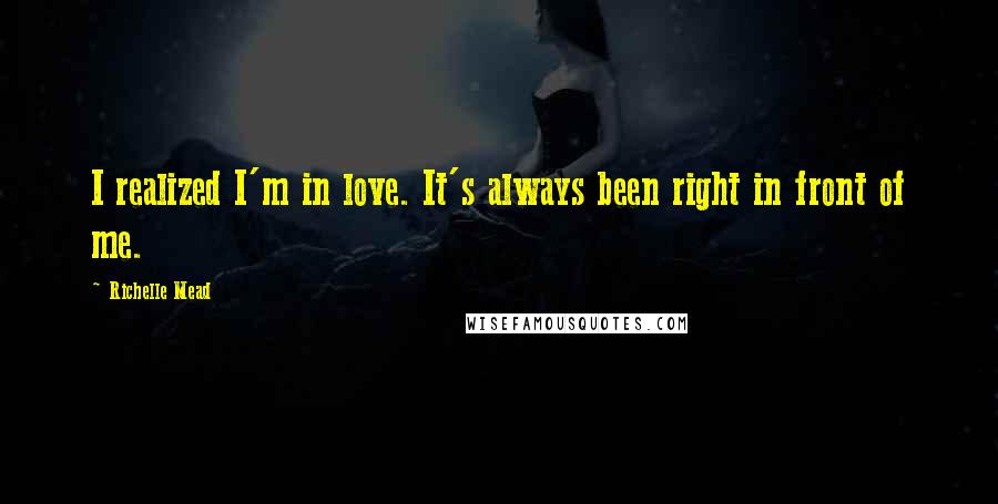 Richelle Mead Quotes: I realized I'm in love. It's always been right in front of me.