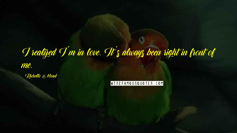 Richelle Mead Quotes: I realized I'm in love. It's always been right in front of me.