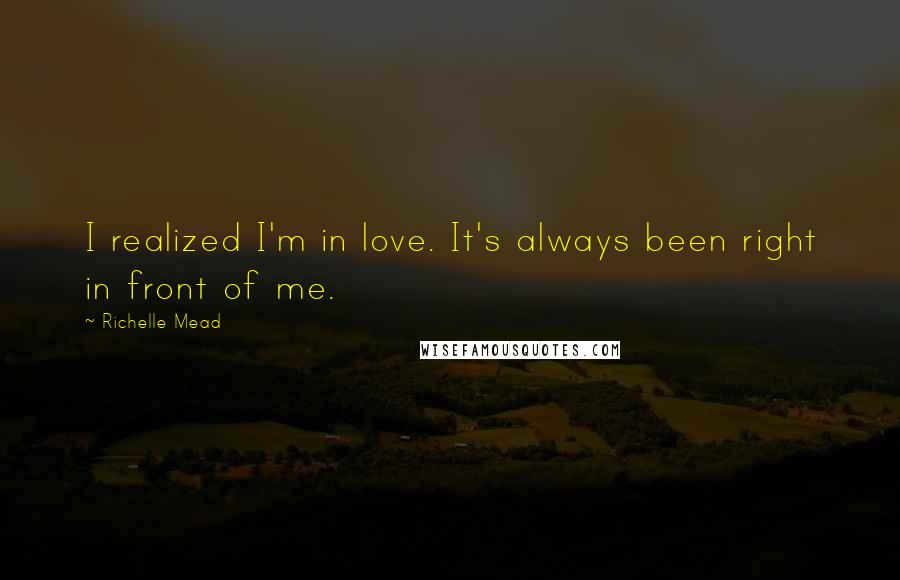 Richelle Mead Quotes: I realized I'm in love. It's always been right in front of me.