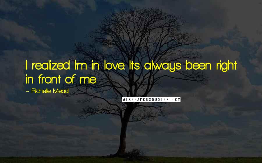 Richelle Mead Quotes: I realized I'm in love. It's always been right in front of me.