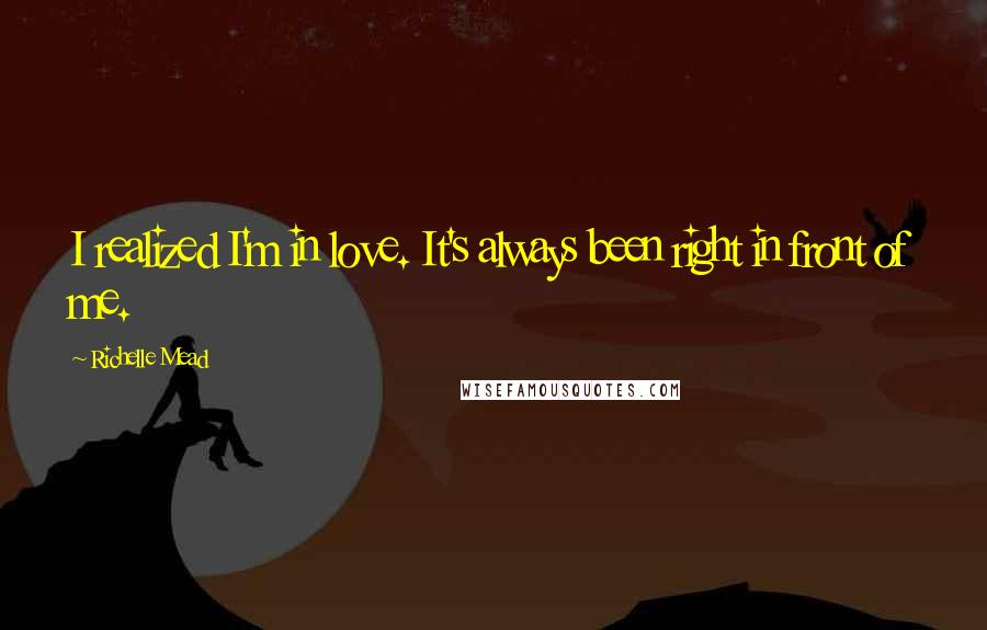 Richelle Mead Quotes: I realized I'm in love. It's always been right in front of me.