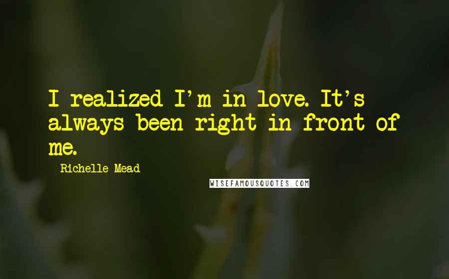 Richelle Mead Quotes: I realized I'm in love. It's always been right in front of me.